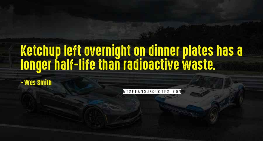 Wes Smith Quotes: Ketchup left overnight on dinner plates has a longer half-life than radioactive waste.