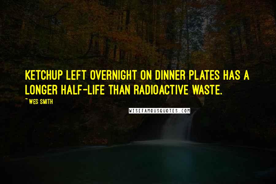 Wes Smith Quotes: Ketchup left overnight on dinner plates has a longer half-life than radioactive waste.