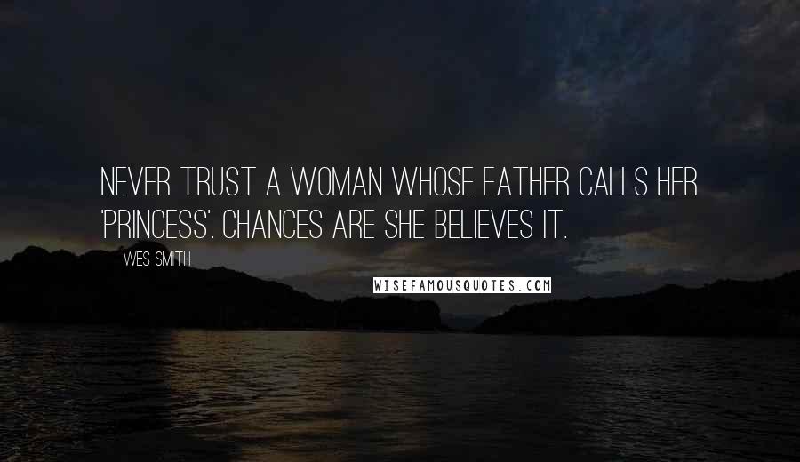 Wes Smith Quotes: Never trust a woman whose father calls her 'Princess'. Chances are she believes it.