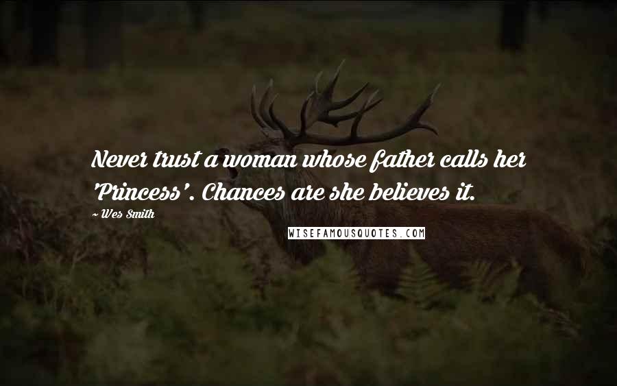 Wes Smith Quotes: Never trust a woman whose father calls her 'Princess'. Chances are she believes it.