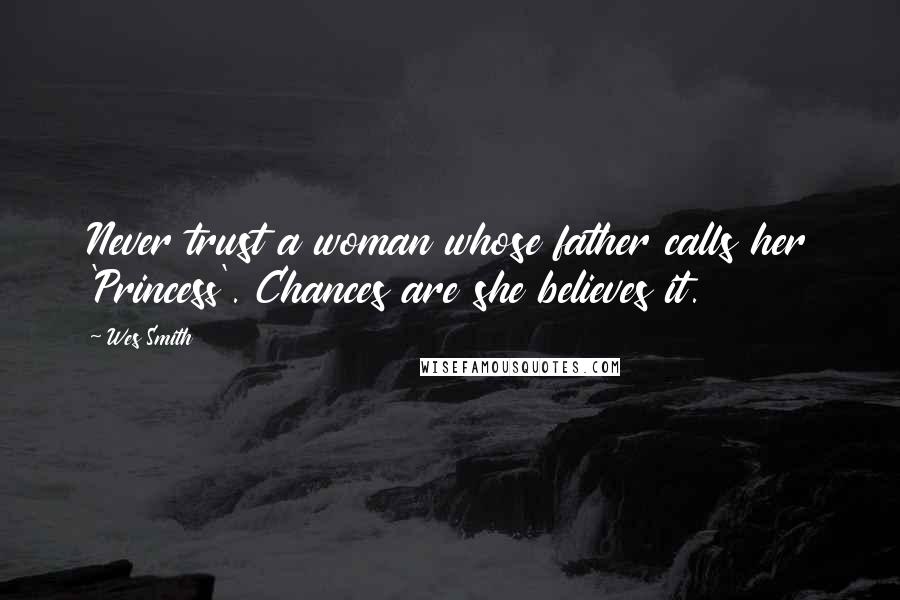 Wes Smith Quotes: Never trust a woman whose father calls her 'Princess'. Chances are she believes it.