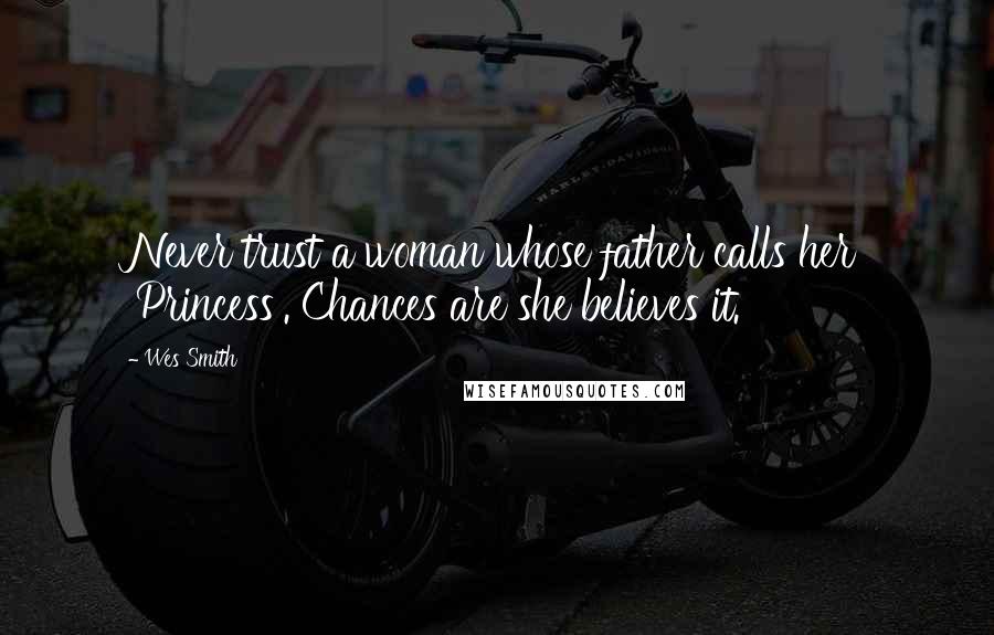 Wes Smith Quotes: Never trust a woman whose father calls her 'Princess'. Chances are she believes it.