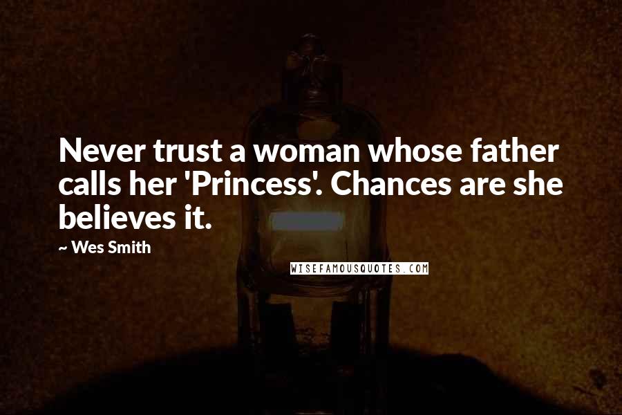 Wes Smith Quotes: Never trust a woman whose father calls her 'Princess'. Chances are she believes it.