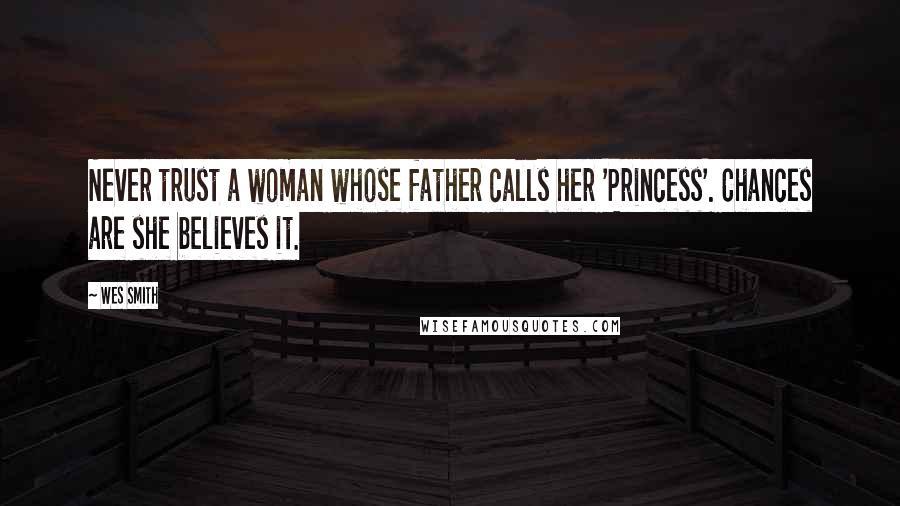 Wes Smith Quotes: Never trust a woman whose father calls her 'Princess'. Chances are she believes it.