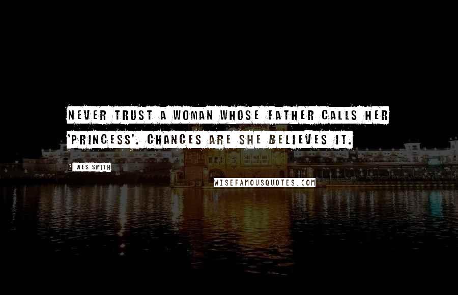 Wes Smith Quotes: Never trust a woman whose father calls her 'Princess'. Chances are she believes it.