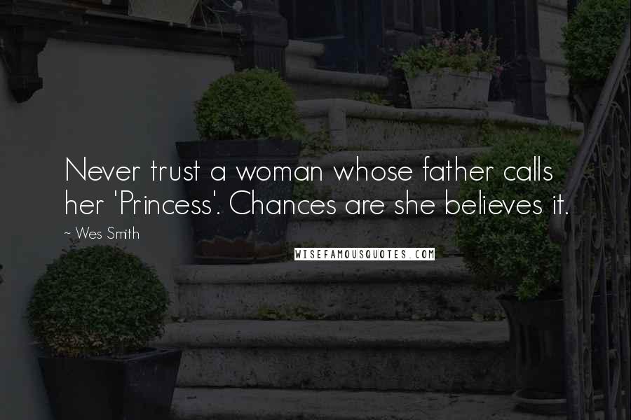 Wes Smith Quotes: Never trust a woman whose father calls her 'Princess'. Chances are she believes it.