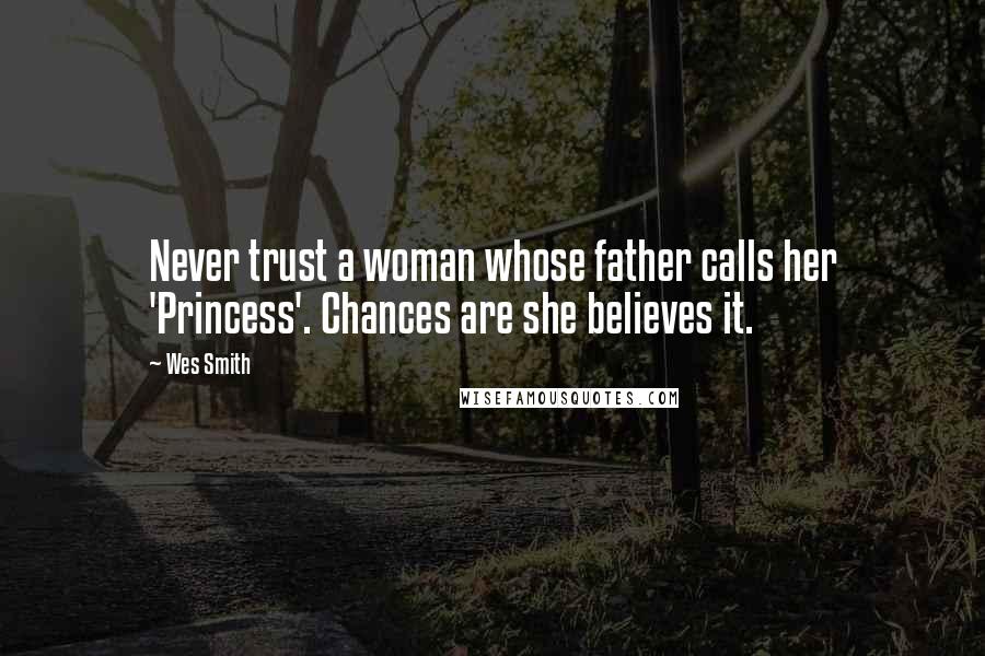 Wes Smith Quotes: Never trust a woman whose father calls her 'Princess'. Chances are she believes it.