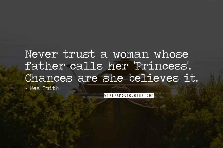 Wes Smith Quotes: Never trust a woman whose father calls her 'Princess'. Chances are she believes it.