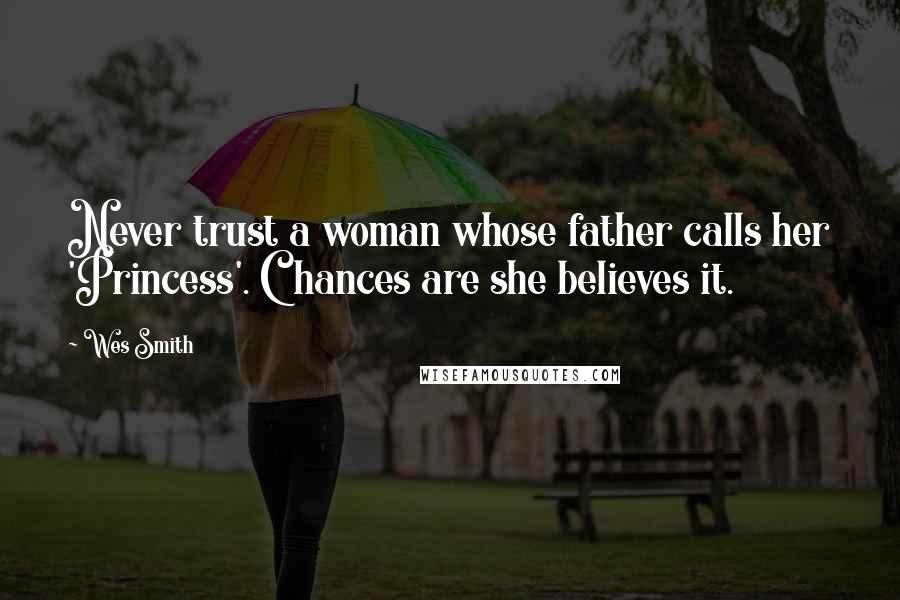 Wes Smith Quotes: Never trust a woman whose father calls her 'Princess'. Chances are she believes it.