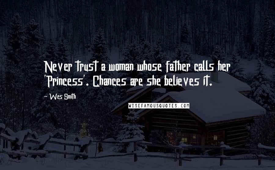 Wes Smith Quotes: Never trust a woman whose father calls her 'Princess'. Chances are she believes it.