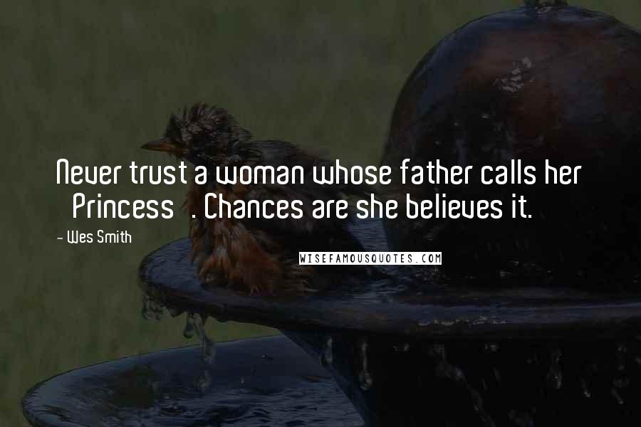 Wes Smith Quotes: Never trust a woman whose father calls her 'Princess'. Chances are she believes it.