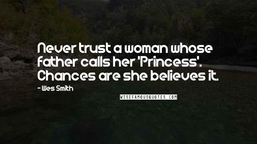 Wes Smith Quotes: Never trust a woman whose father calls her 'Princess'. Chances are she believes it.