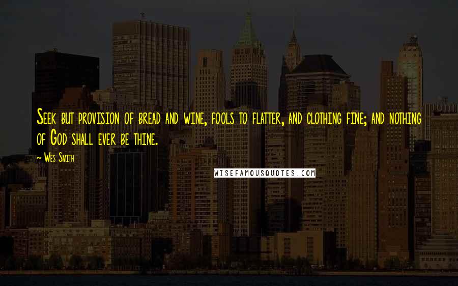 Wes Smith Quotes: Seek but provision of bread and wine, fools to flatter, and clothing fine; and nothing of God shall ever be thine.