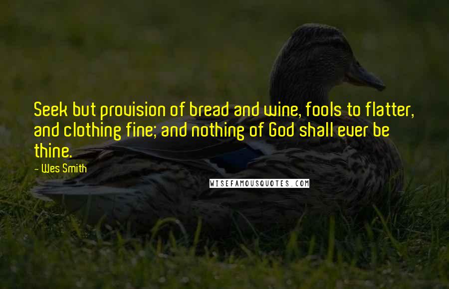 Wes Smith Quotes: Seek but provision of bread and wine, fools to flatter, and clothing fine; and nothing of God shall ever be thine.