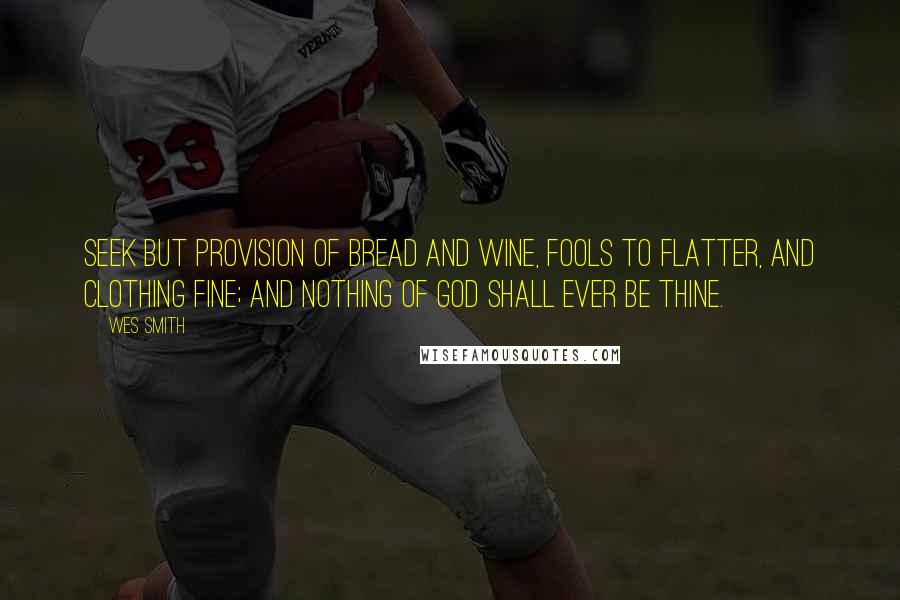 Wes Smith Quotes: Seek but provision of bread and wine, fools to flatter, and clothing fine; and nothing of God shall ever be thine.