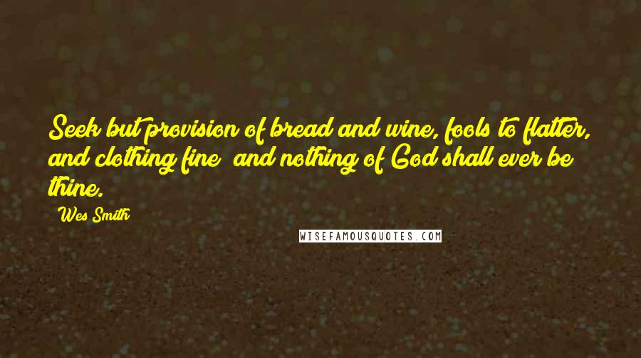 Wes Smith Quotes: Seek but provision of bread and wine, fools to flatter, and clothing fine; and nothing of God shall ever be thine.