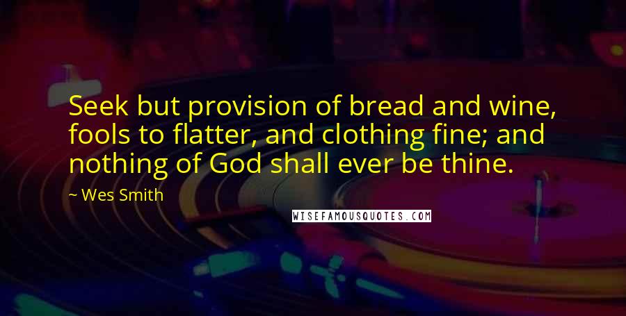 Wes Smith Quotes: Seek but provision of bread and wine, fools to flatter, and clothing fine; and nothing of God shall ever be thine.