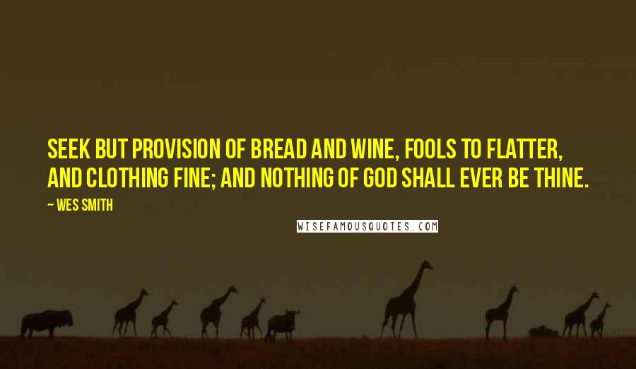 Wes Smith Quotes: Seek but provision of bread and wine, fools to flatter, and clothing fine; and nothing of God shall ever be thine.