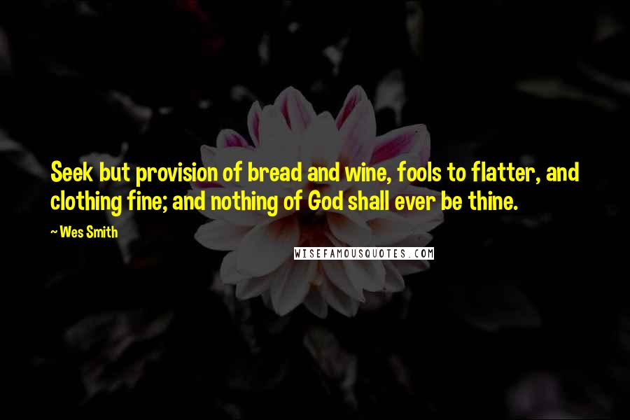 Wes Smith Quotes: Seek but provision of bread and wine, fools to flatter, and clothing fine; and nothing of God shall ever be thine.