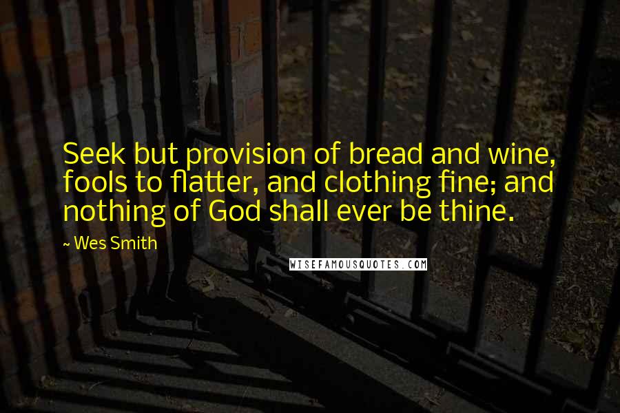 Wes Smith Quotes: Seek but provision of bread and wine, fools to flatter, and clothing fine; and nothing of God shall ever be thine.