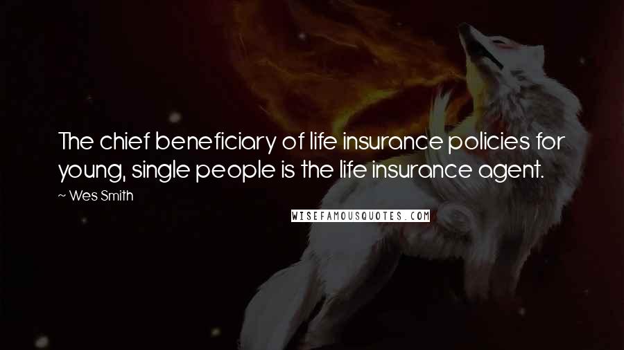 Wes Smith Quotes: The chief beneficiary of life insurance policies for young, single people is the life insurance agent.