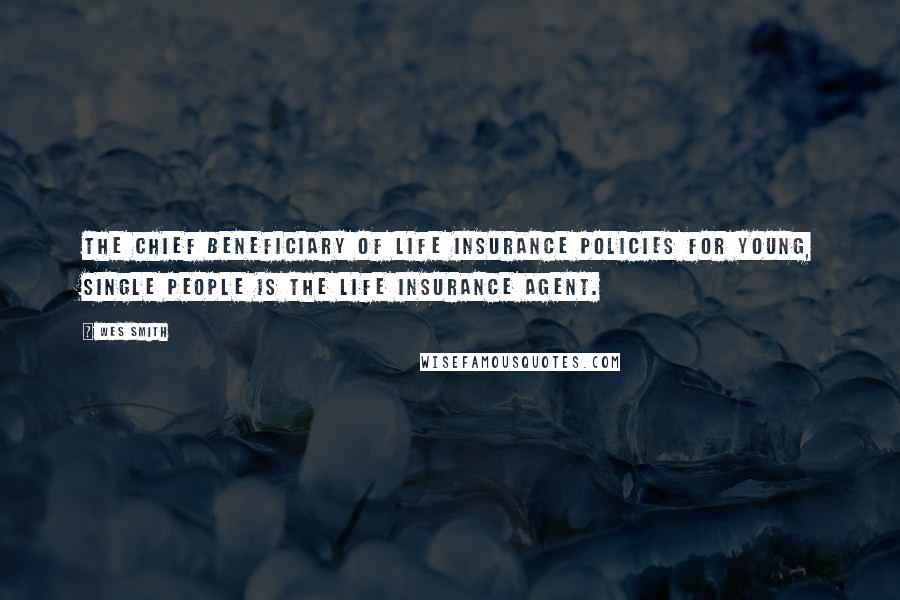 Wes Smith Quotes: The chief beneficiary of life insurance policies for young, single people is the life insurance agent.