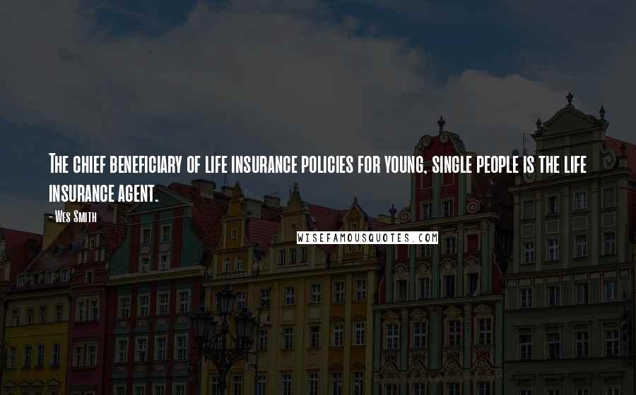 Wes Smith Quotes: The chief beneficiary of life insurance policies for young, single people is the life insurance agent.