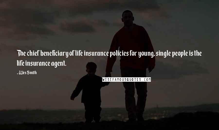 Wes Smith Quotes: The chief beneficiary of life insurance policies for young, single people is the life insurance agent.