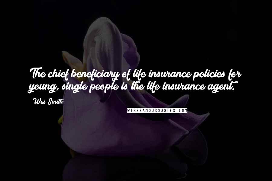 Wes Smith Quotes: The chief beneficiary of life insurance policies for young, single people is the life insurance agent.