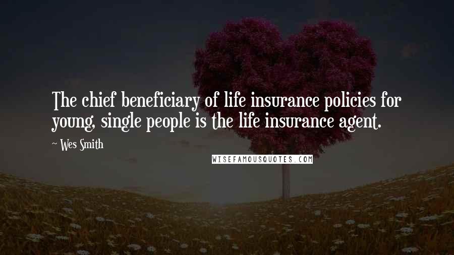 Wes Smith Quotes: The chief beneficiary of life insurance policies for young, single people is the life insurance agent.