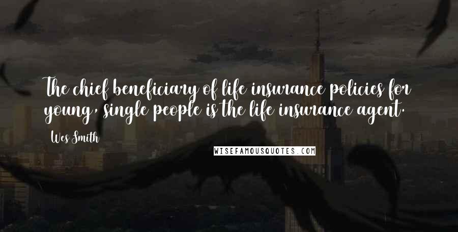 Wes Smith Quotes: The chief beneficiary of life insurance policies for young, single people is the life insurance agent.