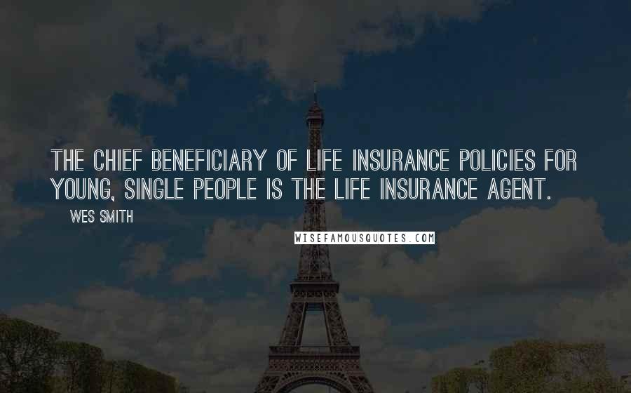 Wes Smith Quotes: The chief beneficiary of life insurance policies for young, single people is the life insurance agent.