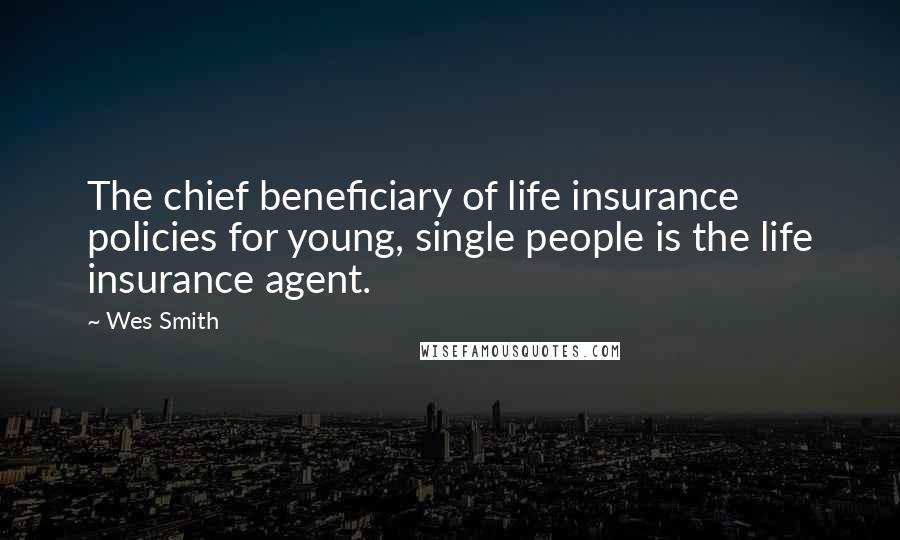 Wes Smith Quotes: The chief beneficiary of life insurance policies for young, single people is the life insurance agent.