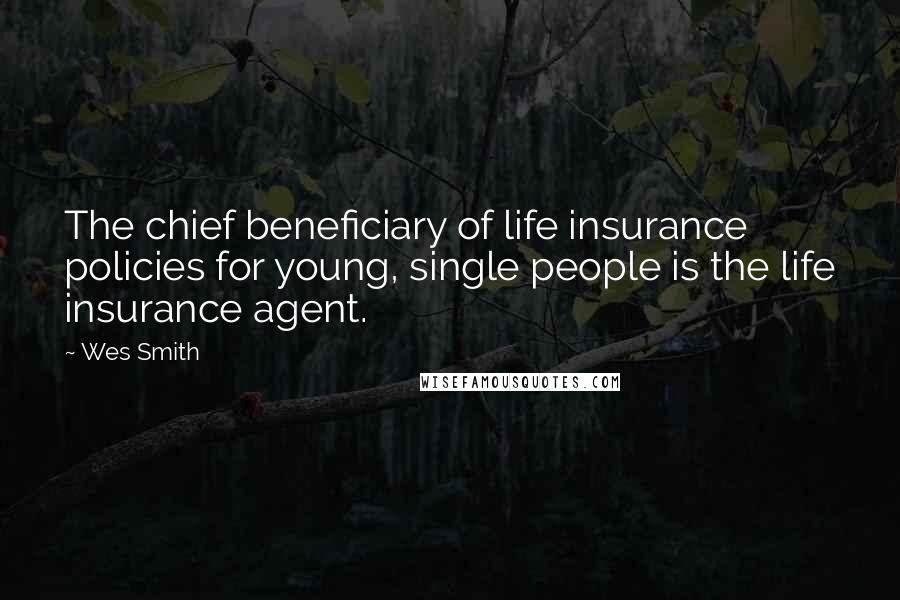 Wes Smith Quotes: The chief beneficiary of life insurance policies for young, single people is the life insurance agent.