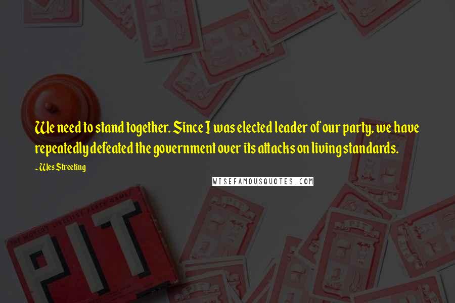 Wes Streeting Quotes: We need to stand together. Since I was elected leader of our party, we have repeatedly defeated the government over its attacks on living standards.