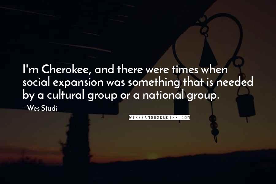 Wes Studi Quotes: I'm Cherokee, and there were times when social expansion was something that is needed by a cultural group or a national group.