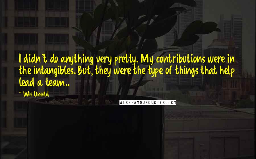 Wes Unseld Quotes: I didn't do anything very pretty. My contributions were in the intangibles. But, they were the type of things that help lead a team..