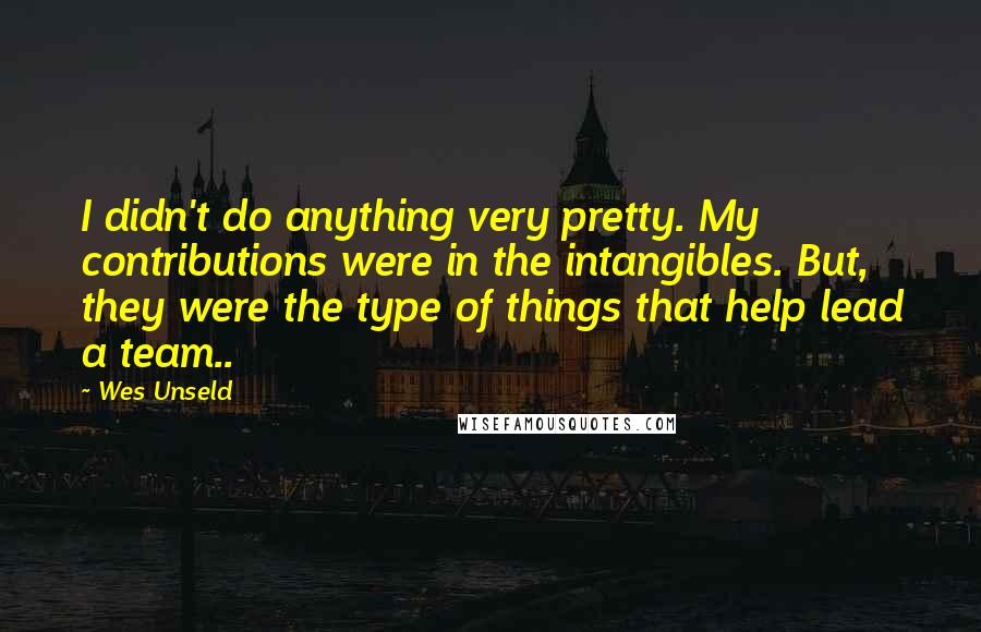 Wes Unseld Quotes: I didn't do anything very pretty. My contributions were in the intangibles. But, they were the type of things that help lead a team..