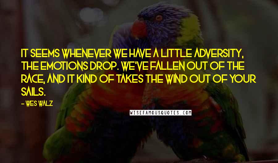 Wes Walz Quotes: It seems whenever we have a little adversity, the emotions drop. We've fallen out of the race, and it kind of takes the wind out of your sails.