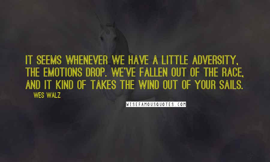 Wes Walz Quotes: It seems whenever we have a little adversity, the emotions drop. We've fallen out of the race, and it kind of takes the wind out of your sails.