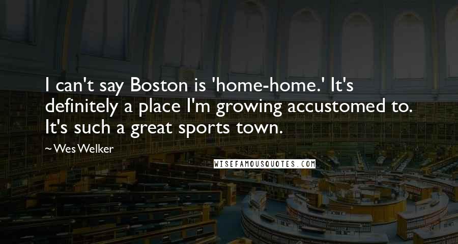 Wes Welker Quotes: I can't say Boston is 'home-home.' It's definitely a place I'm growing accustomed to. It's such a great sports town.