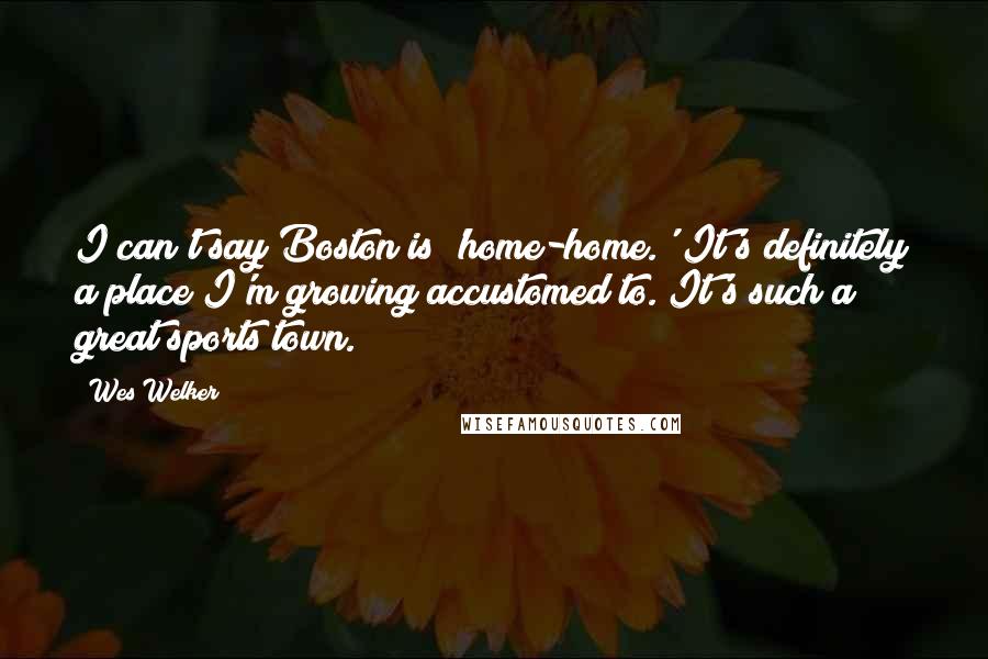 Wes Welker Quotes: I can't say Boston is 'home-home.' It's definitely a place I'm growing accustomed to. It's such a great sports town.