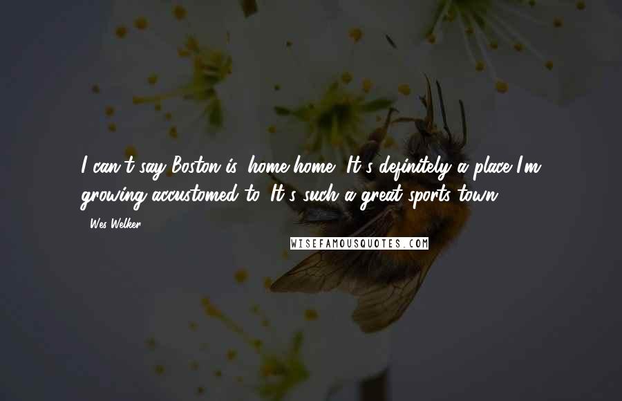 Wes Welker Quotes: I can't say Boston is 'home-home.' It's definitely a place I'm growing accustomed to. It's such a great sports town.
