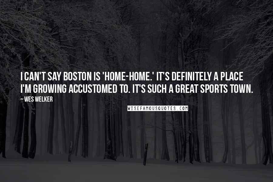 Wes Welker Quotes: I can't say Boston is 'home-home.' It's definitely a place I'm growing accustomed to. It's such a great sports town.