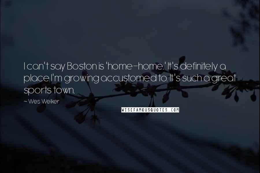 Wes Welker Quotes: I can't say Boston is 'home-home.' It's definitely a place I'm growing accustomed to. It's such a great sports town.