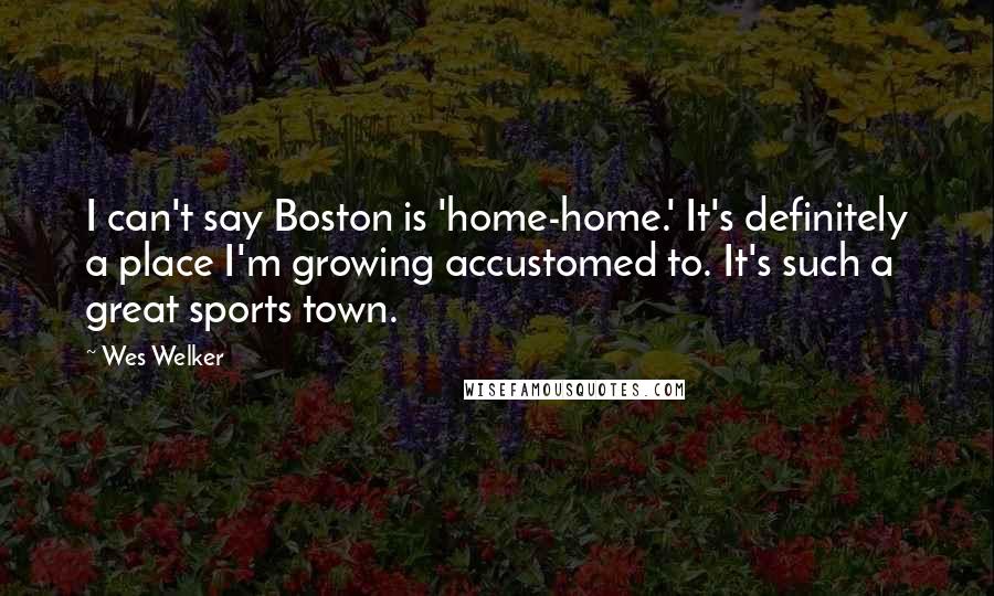 Wes Welker Quotes: I can't say Boston is 'home-home.' It's definitely a place I'm growing accustomed to. It's such a great sports town.