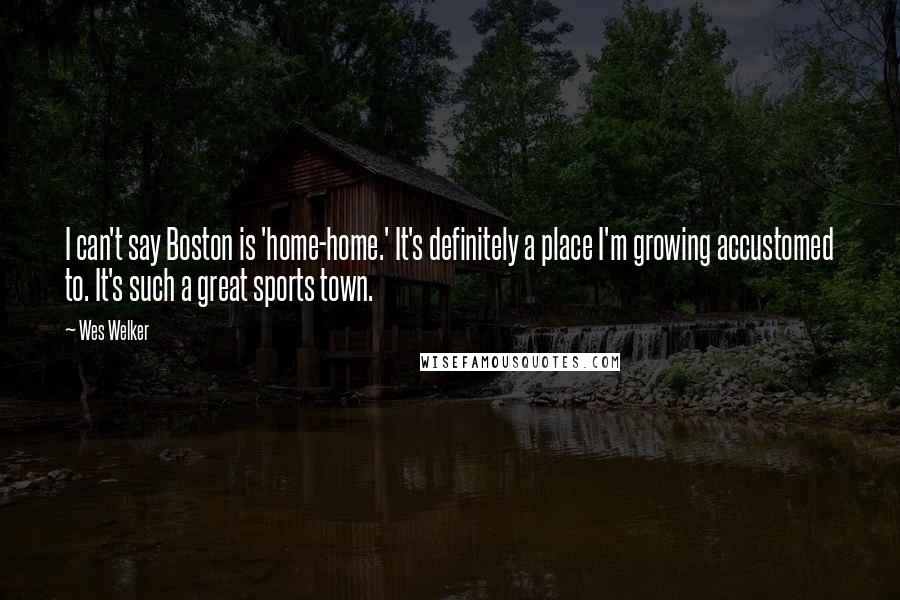 Wes Welker Quotes: I can't say Boston is 'home-home.' It's definitely a place I'm growing accustomed to. It's such a great sports town.