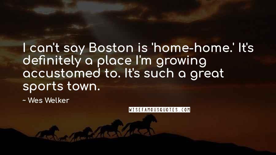 Wes Welker Quotes: I can't say Boston is 'home-home.' It's definitely a place I'm growing accustomed to. It's such a great sports town.