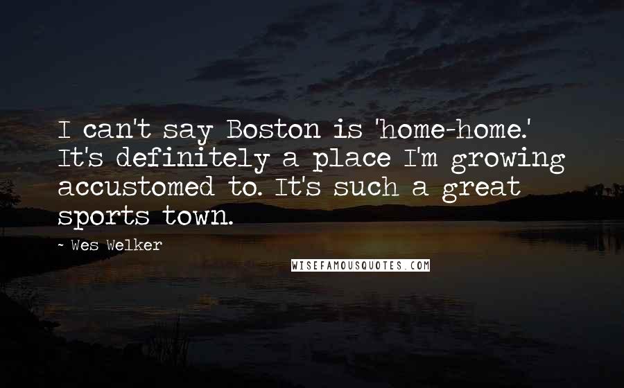 Wes Welker Quotes: I can't say Boston is 'home-home.' It's definitely a place I'm growing accustomed to. It's such a great sports town.