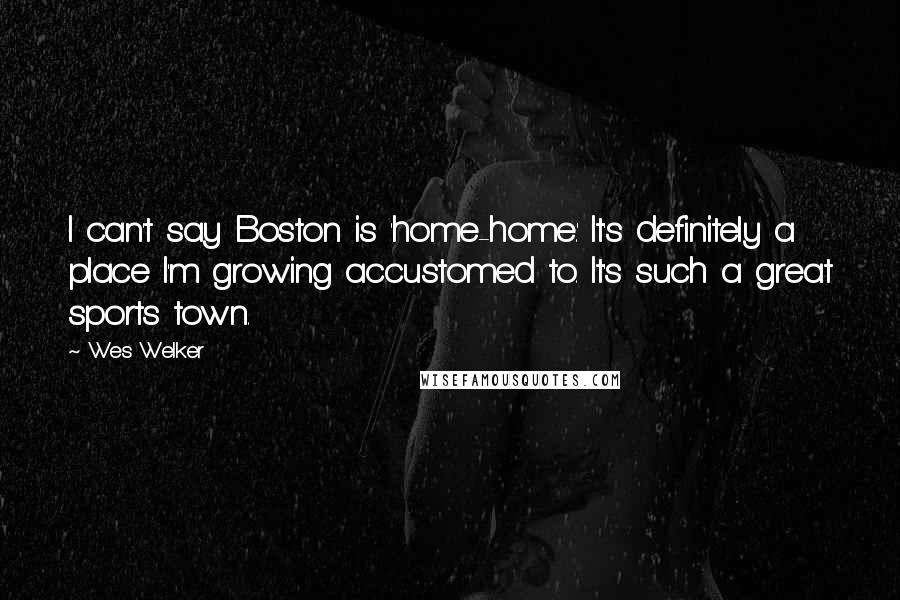 Wes Welker Quotes: I can't say Boston is 'home-home.' It's definitely a place I'm growing accustomed to. It's such a great sports town.